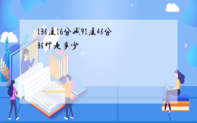 135度16分减91度45分35秒是多少