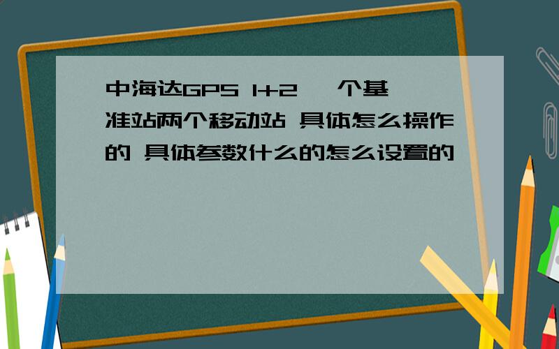 中海达GPS 1+2 一个基准站两个移动站 具体怎么操作的 具体参数什么的怎么设置的