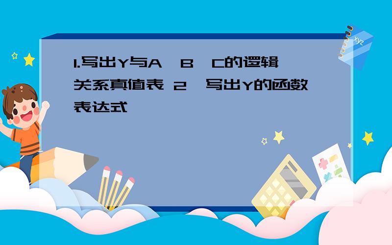 1.写出Y与A、B、C的逻辑关系真值表 2、写出Y的函数表达式