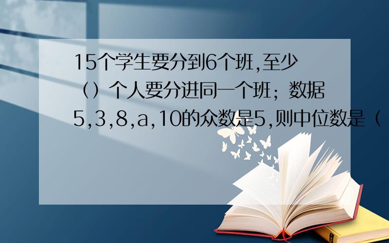 15个学生要分到6个班,至少（）个人要分进同一个班；数据5,3,8,a,10的众数是5,则中位数是（ ）.