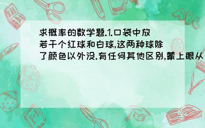 求概率的数学题.1.口袋中放若干个红球和白球,这两种球除了颜色以外没.有任何其他区别,蒙上眼从口袋中取出一个球,取出红球的概率是4分之1.1)取出白球的概率是多少 2）如果袋中的白球18个