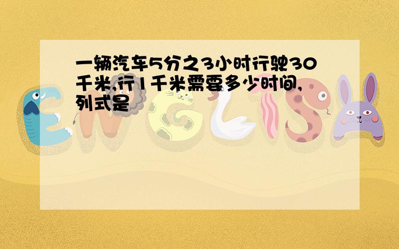 一辆汽车5分之3小时行驶30千米,行1千米需要多少时间,列式是