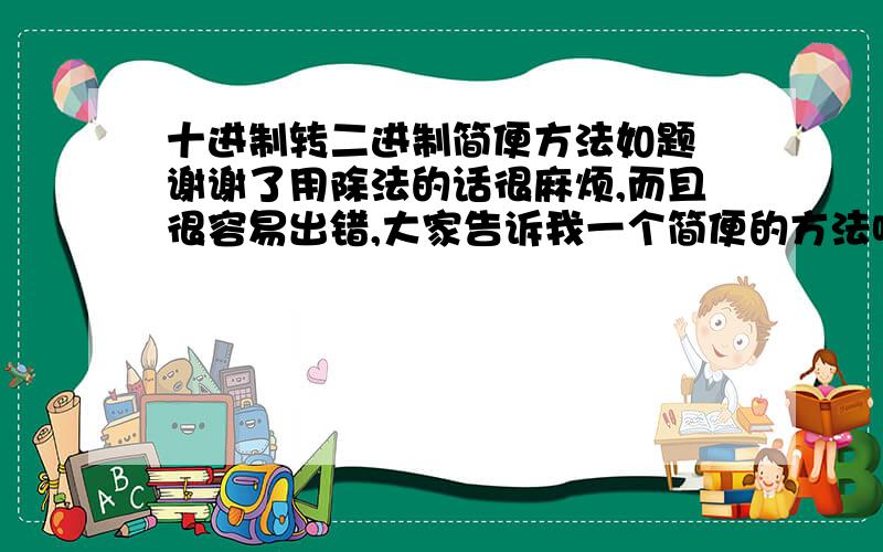 十进制转二进制简便方法如题 谢谢了用除法的话很麻烦,而且很容易出错,大家告诉我一个简便的方法吧