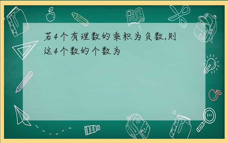 若4个有理数的乘积为负数,则这4个数的个数为