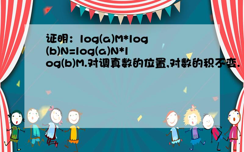 证明：log(a)M*log(b)N=log(a)N*log(b)M.对调真数的位置,对数的积不变.