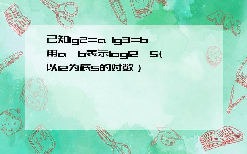 已知lg2=a lg3=b 用a,b表示log12^5(以12为底5的对数）