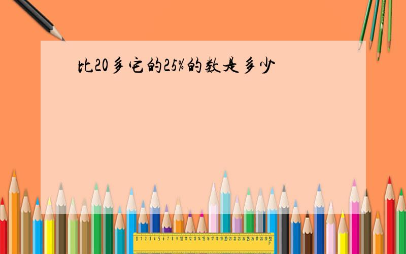 比20多它的25%的数是多少