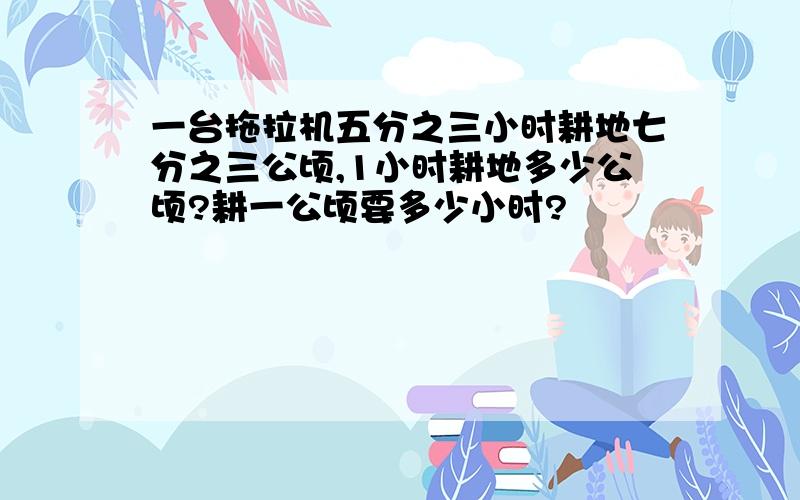 一台拖拉机五分之三小时耕地七分之三公顷,1小时耕地多少公顷?耕一公顷要多少小时?