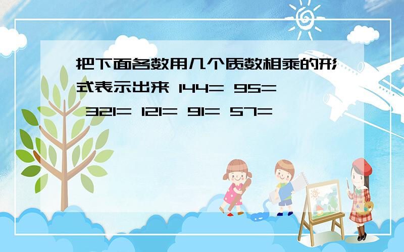 把下面各数用几个质数相乘的形式表示出来 144= 95= 321= 121= 91= 57=