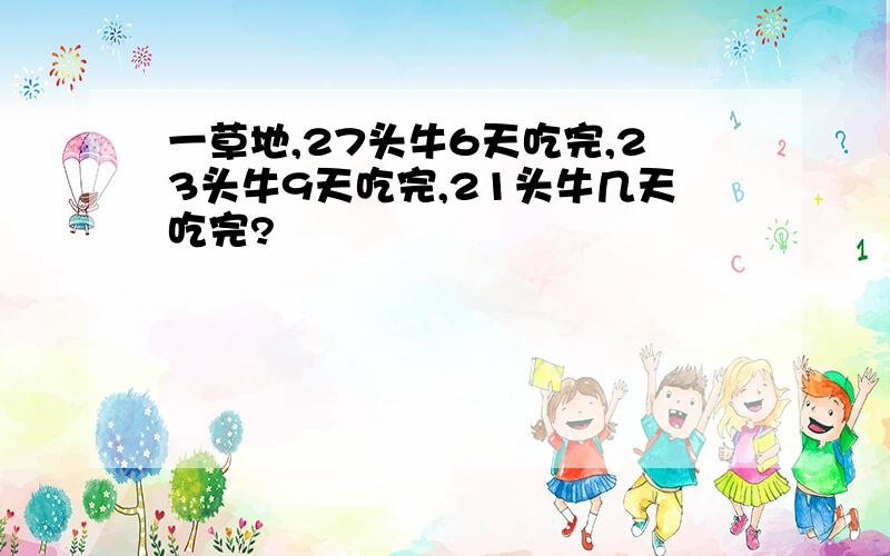 一草地,27头牛6天吃完,23头牛9天吃完,21头牛几天吃完?