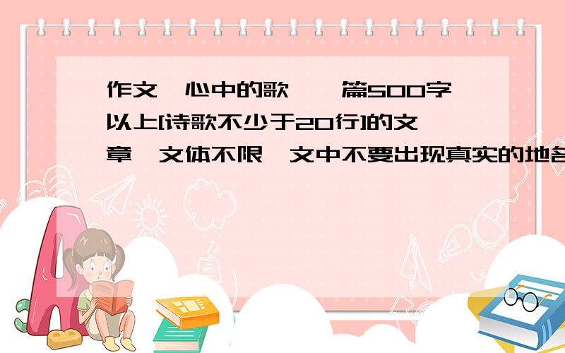 作文【心中的歌】一篇500字以上[诗歌不少于20行]的文章,文体不限,文中不要出现真实的地名、人名和校名.