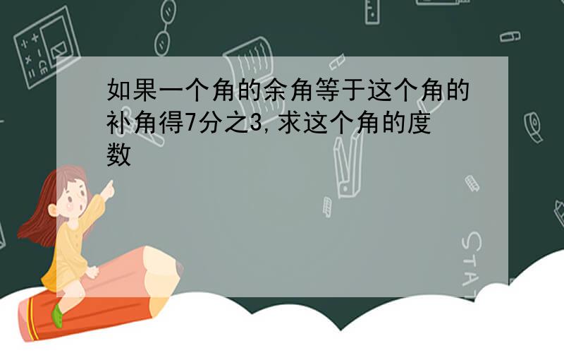 如果一个角的余角等于这个角的补角得7分之3,求这个角的度数