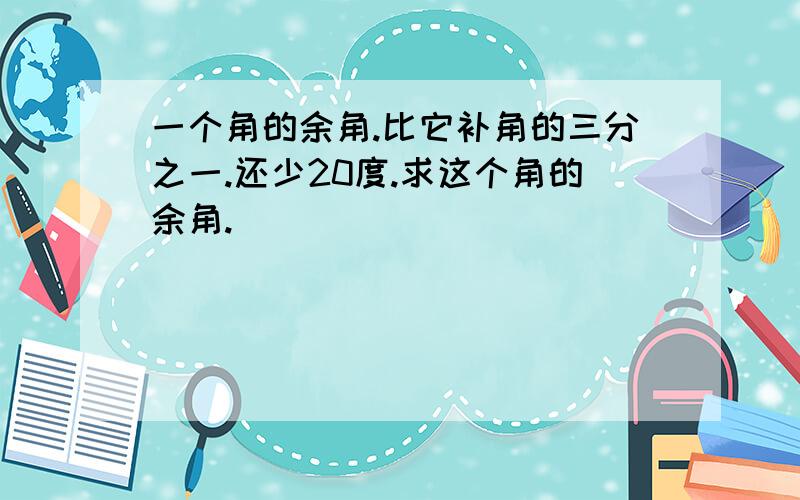 一个角的余角.比它补角的三分之一.还少20度.求这个角的余角.