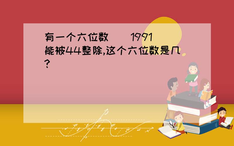 有一个六位数（）1991（）能被44整除,这个六位数是几?