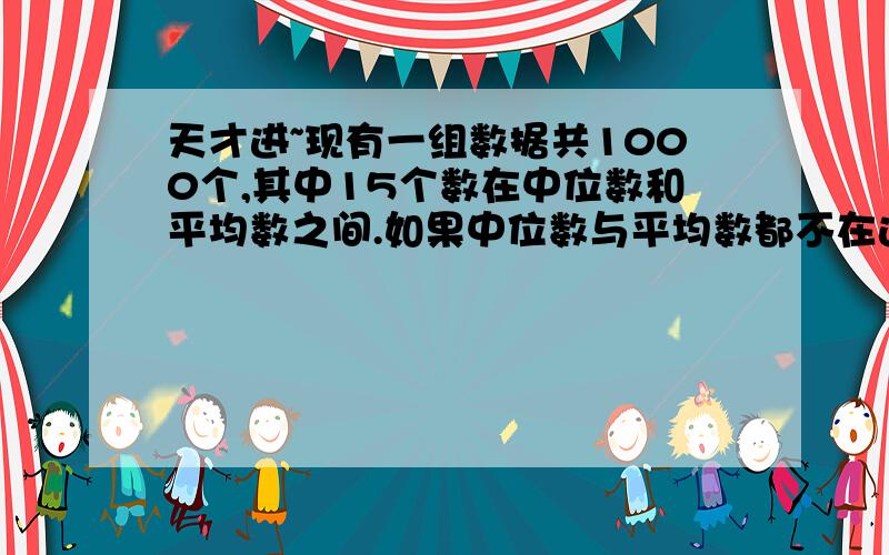 天才进~现有一组数据共1000个,其中15个数在中位数和平均数之间.如果中位数与平均数都不在这1000个数中,求这组数据中小于平均数的个数~