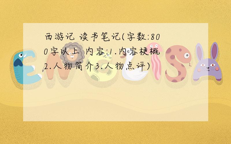 西游记 读书笔记(字数:800字以上 内容:1.内容梗概2.人物简介3.人物点评)