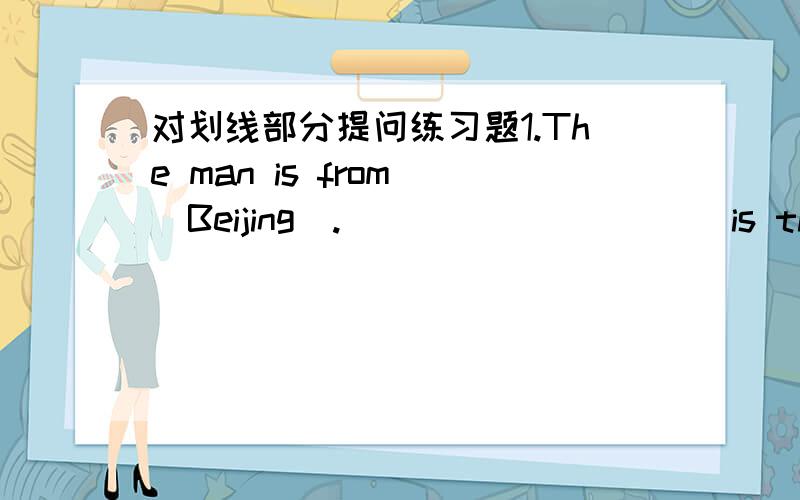 对划线部分提问练习题1.The man is from (Beijing).  _________ is the man _________?2.The teacher are (very friendly) _________  _________the teachers?