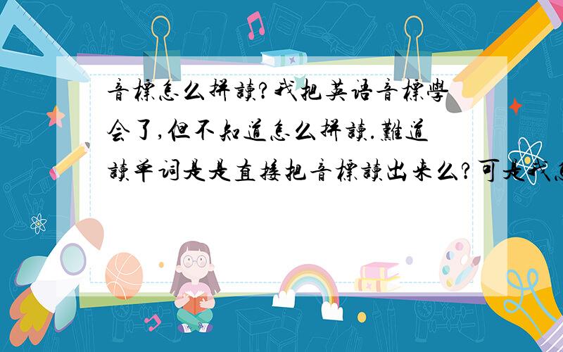 音标怎么拼读?我把英语音标学会了,但不知道怎么拼读.难道读单词是是直接把音标读出来么?可是我怎么感觉,单词这样读,有点读不通.例如good这个单词的音标是[ɡud],我的读法是把音标读出来.