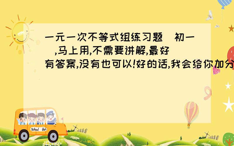 一元一次不等式组练习题（初一）,马上用,不需要讲解,最好有答案,没有也可以!好的话,我会给你加分的.多写几题，起码20题