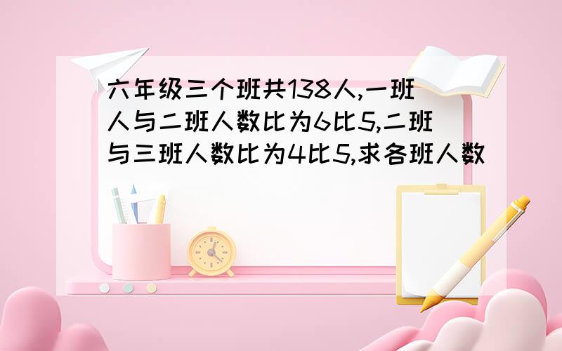 六年级三个班共138人,一班人与二班人数比为6比5,二班与三班人数比为4比5,求各班人数