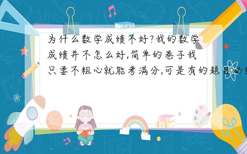 为什么数学成绩不好?我的数学成绩并不怎么好,简单的卷子我只要不粗心就能考满分,可是有的题目必须灵活才能做出来,谁能给我一个答复啊?