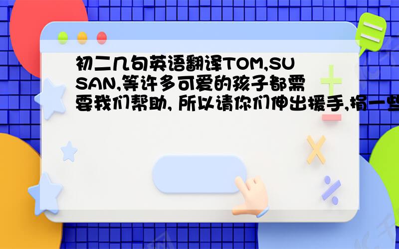 初二几句英语翻译TOM,SUSAN,等许多可爱的孩子都需要我们帮助, 所以请你们伸出援手,捐一些钱, 救救孩子们,让他们恢复健康.