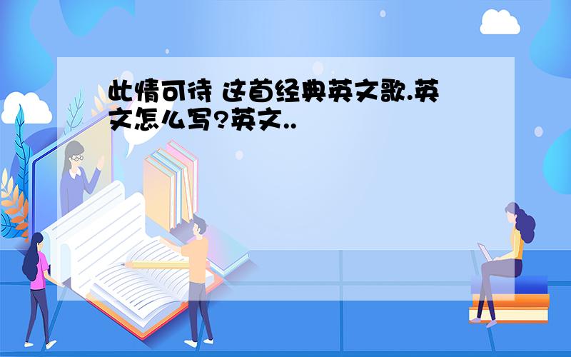 此情可待 这首经典英文歌.英文怎么写?英文..