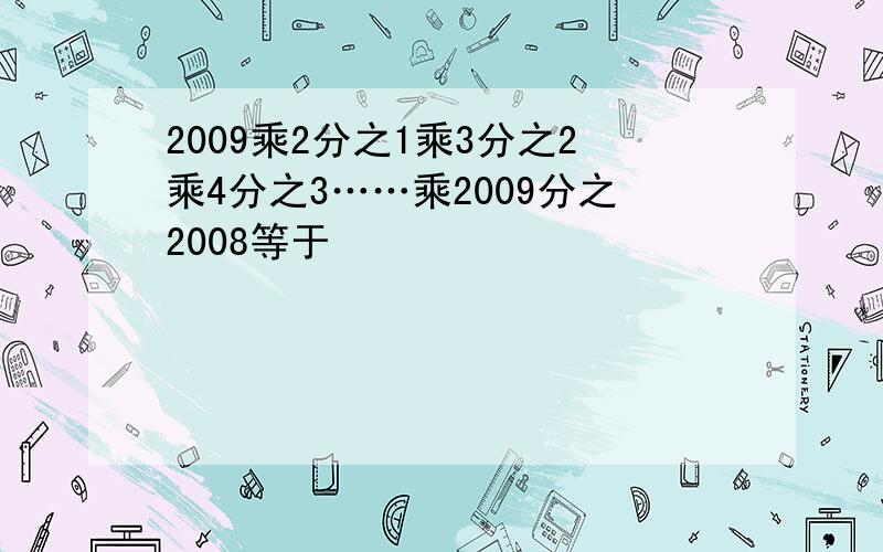 2009乘2分之1乘3分之2乘4分之3……乘2009分之2008等于