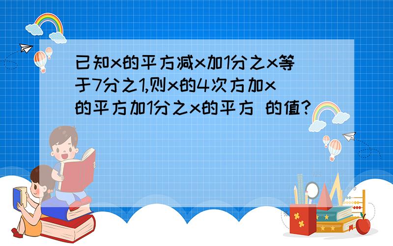 已知x的平方减x加1分之x等于7分之1,则x的4次方加x的平方加1分之x的平方 的值?