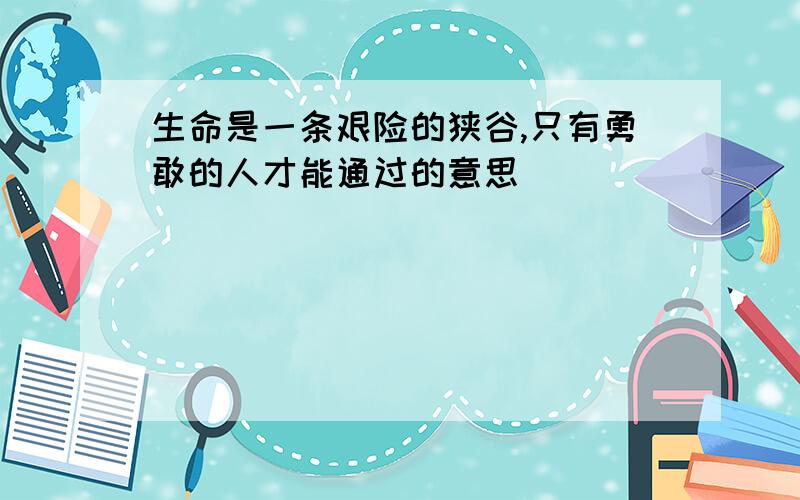 生命是一条艰险的狭谷,只有勇敢的人才能通过的意思