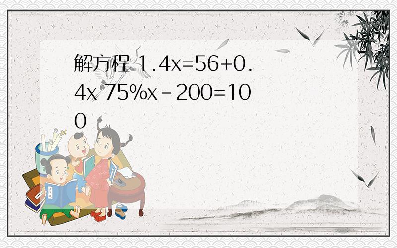 解方程 1.4x=56+0.4x 75%x-200=100