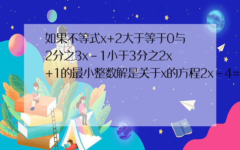 如果不等式x+2大于等于0与2分之3x-1小于3分之2x+1的最小整数解是关于x的方程2x-4=kx的解,求k的值