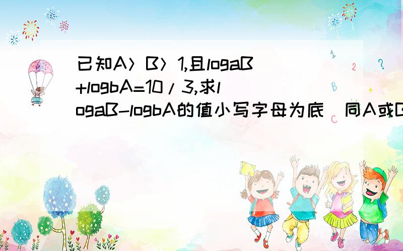 已知A＞B＞1,且logaB+logbA=10/3,求logaB-logbA的值小写字母为底（同A或B）,大写字母为真数