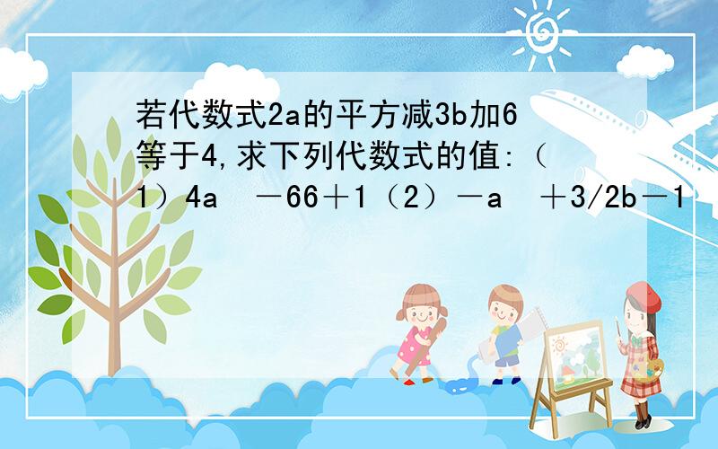 若代数式2a的平方减3b加6等于4,求下列代数式的值:（1）4a²－66＋1（2）－a²＋3/2b－1