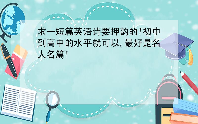 求一短篇英语诗要押韵的!初中到高中的水平就可以,最好是名人名篇!