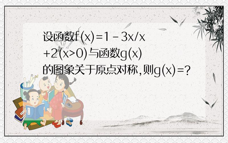 设函数f(x)=1-3x/x+2(x>0)与函数g(x)的图象关于原点对称,则g(x)=?