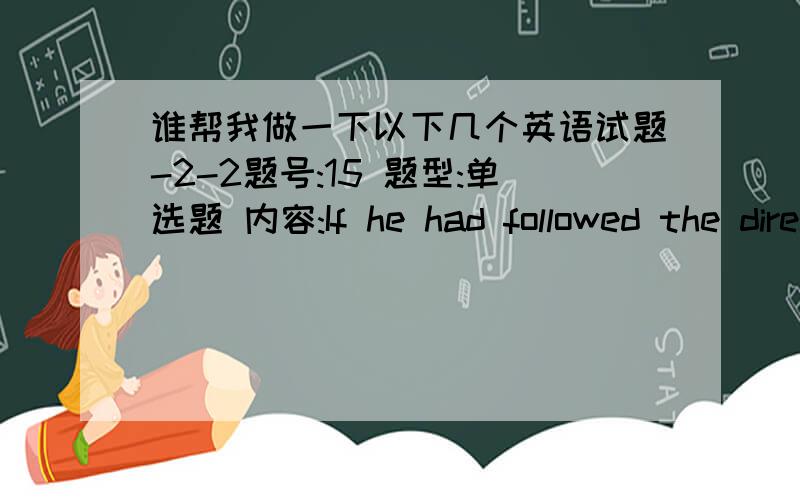 谁帮我做一下以下几个英语试题-2-2题号:15 题型:单选题 内容:If he had followed the directions carefully in taking the medicine,he would have felt better ______.选项:a、much quicker b、much quickly c、more quickly d、more qui