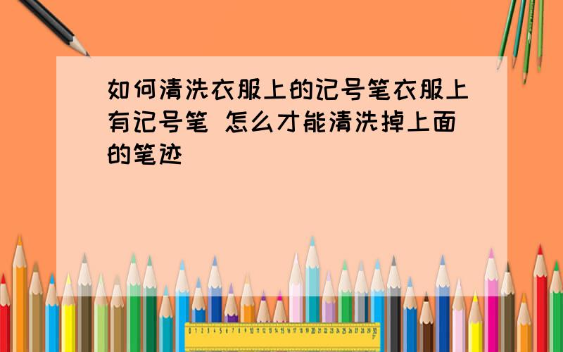 如何清洗衣服上的记号笔衣服上有记号笔 怎么才能清洗掉上面的笔迹