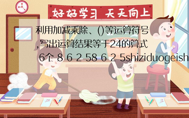 利用加减乘除、()等运算符号,写出运算结果等于24的算式 6个 8 6 2 58 6 2 5shiziduogeishi