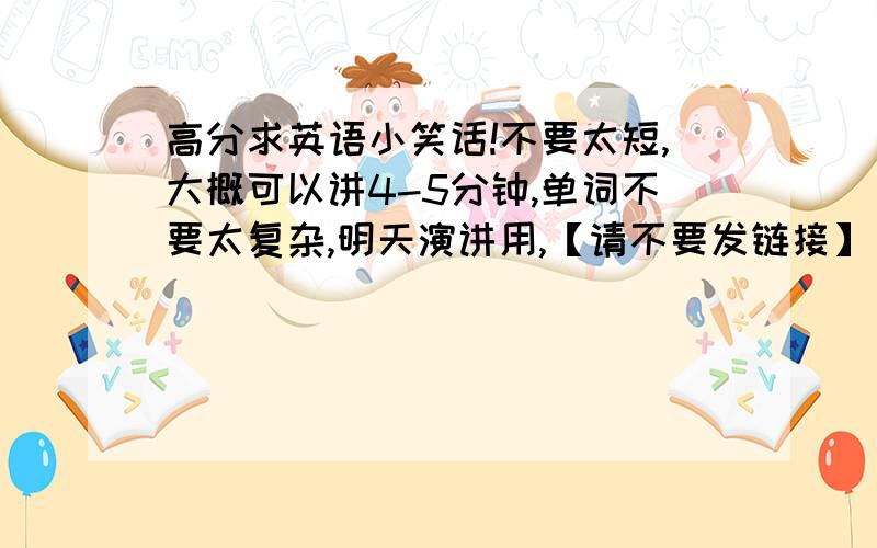 高分求英语小笑话!不要太短,大概可以讲4-5分钟,单词不要太复杂,明天演讲用,【请不要发链接】