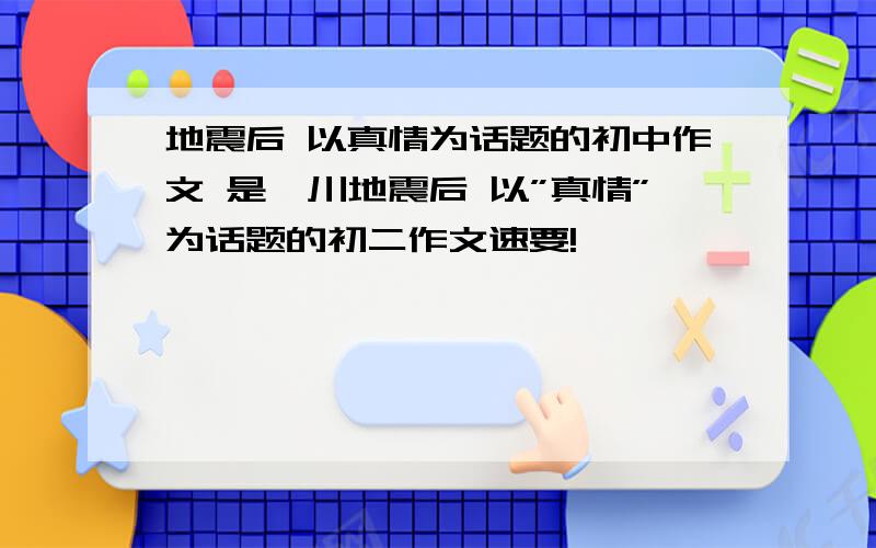 地震后 以真情为话题的初中作文 是汶川地震后 以”真情”为话题的初二作文速要!