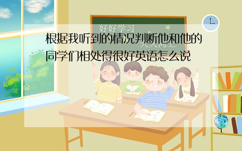 根据我听到的情况判断他和他的同学们相处得很好英语怎么说