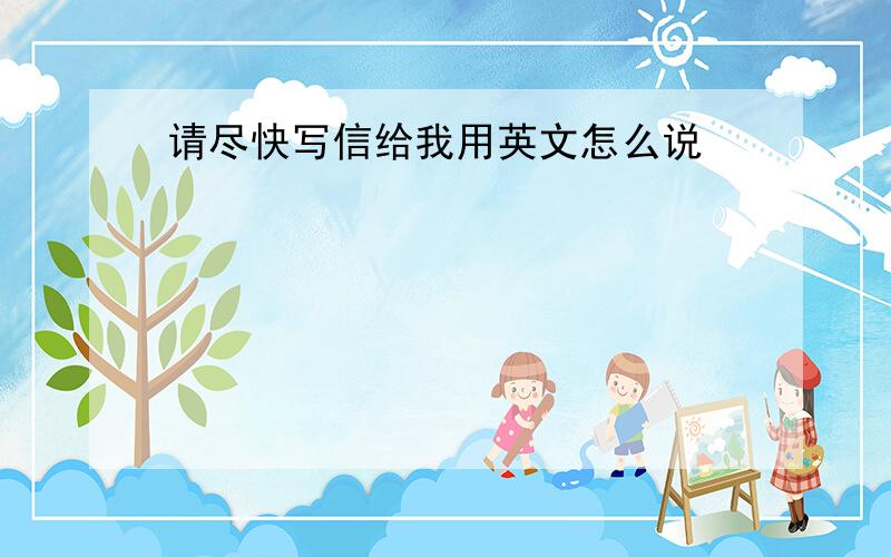 请尽快写信给我用英文怎么说