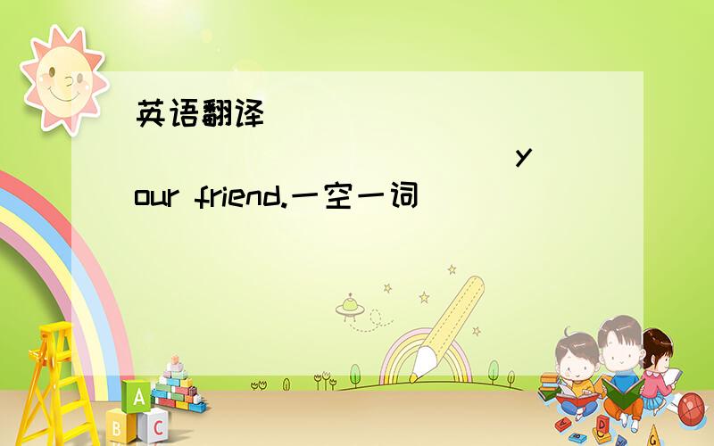 英语翻译____ _____ _____ _____ your friend.一空一词