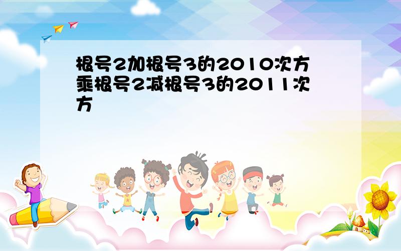 根号2加根号3的2010次方乘根号2减根号3的2011次方