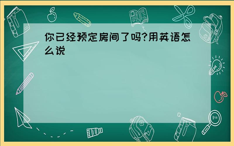 你已经预定房间了吗?用英语怎么说