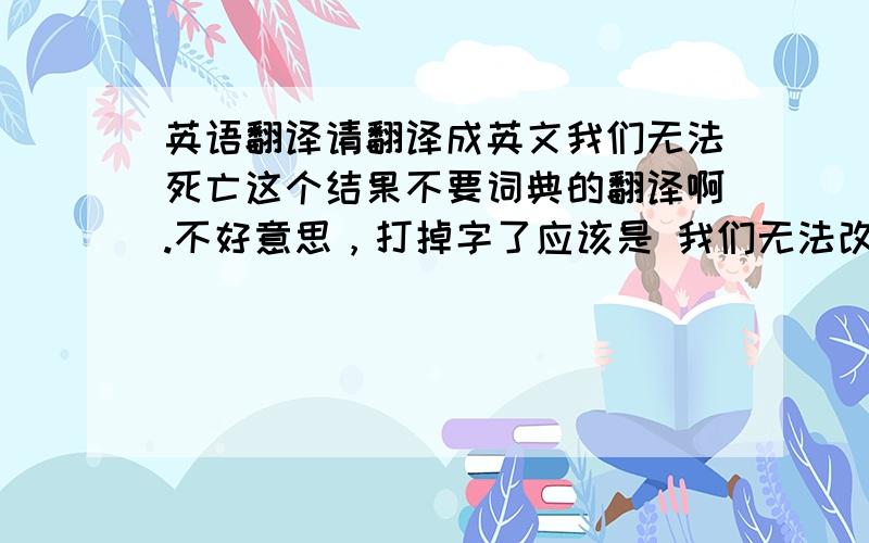 英语翻译请翻译成英文我们无法死亡这个结果不要词典的翻译啊.不好意思，打掉字了应该是 我们无法改变死亡这个结果还有一句：死亡这个结果时必然的，而人生这个过程却是我们可以掌