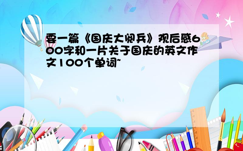 要一篇《国庆大阅兵》观后感600字和一片关于国庆的英文作文100个单词~