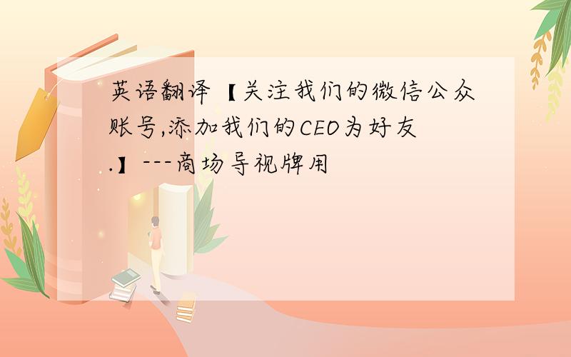 英语翻译【关注我们的微信公众账号,添加我们的CEO为好友.】---商场导视牌用