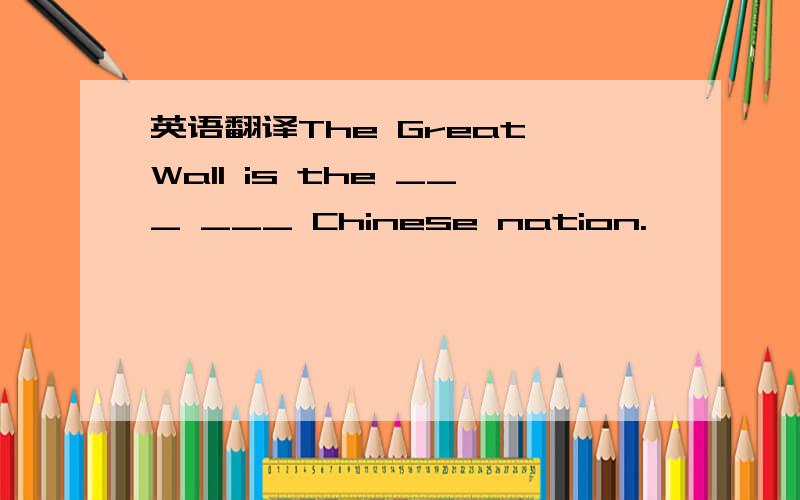 英语翻译The Great Wall is the ___ ___ Chinese nation.